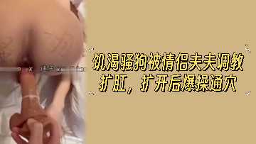 饥渴骚货遭情侣夫夫调教扩肛,粗暴爆操通穴高潮迭起